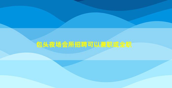 包头夜场会所招聘可以兼职或全职