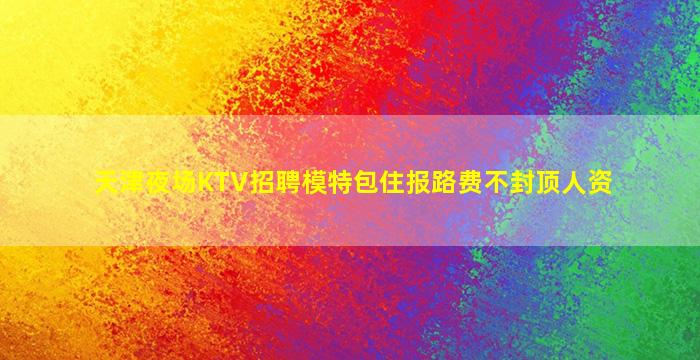天津夜场KTV招聘模特包住报路费不封顶人资