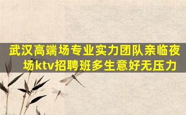 武汉高端场专业实力团队亲临夜场ktv招聘班多生意好无压力